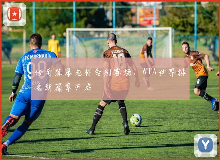 传奇落幕老将告别赛场,WTA世界排名新篇章开启