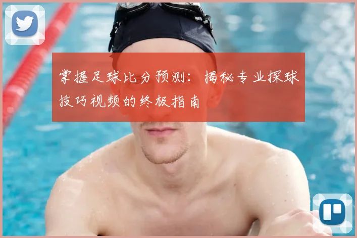 掌握足球比分预测:揭秘专业探球技巧视频的终极指南