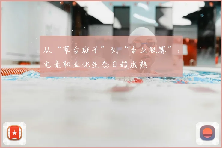 从“草台班子”到“专业联赛”，电竞职业化生态日趋成熟