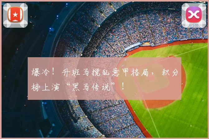 爆冷！升班马搅乱意甲格局，积分榜上演“黑马传说”！