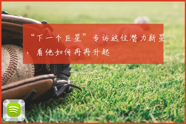 “下一个巨星”专访这位潜力新星，看他如何冉冉升起
