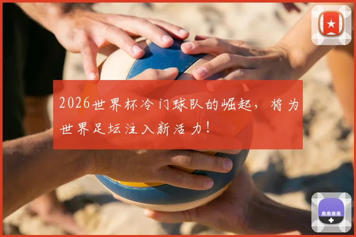2026世界杯冷门球队的崛起，将为世界足坛注入新活力！