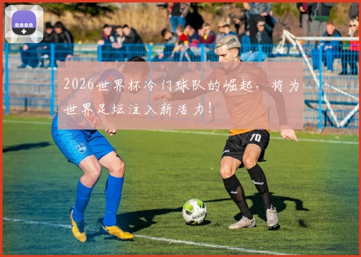 2026世界杯冷门球队的崛起,将为世界足坛注入新活力!