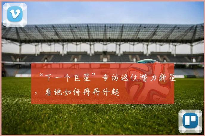 “下一个巨星”专访这位潜力新星,看他如何冉冉升起