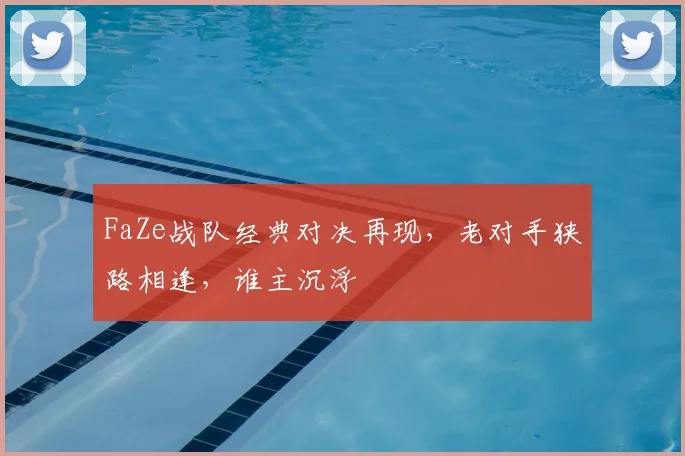 FaZe战队经典对决再现，老对手狭路相逢，谁主沉浮