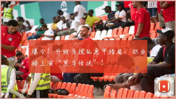 爆冷!升班马搅乱意甲格局,积分榜上演“黑马传说”!
