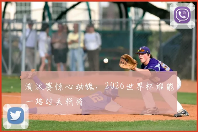 淘汰赛惊心动魄，2026世界杯谁能一路过关斩将