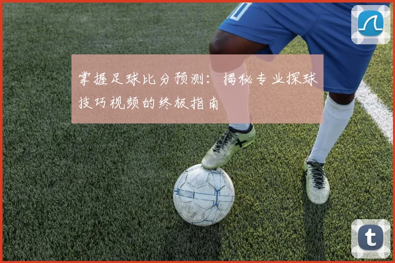 掌握足球比分预测：揭秘专业探球技巧视频的终极指南